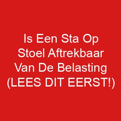 Is Een Sta Op Stoel Aftrekbaar Van De Belasting (LEES DIT EERST!)