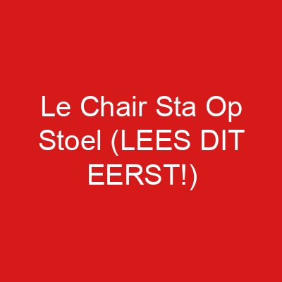 Le Chair Sta Op Stoel (LEES DIT EERST!)