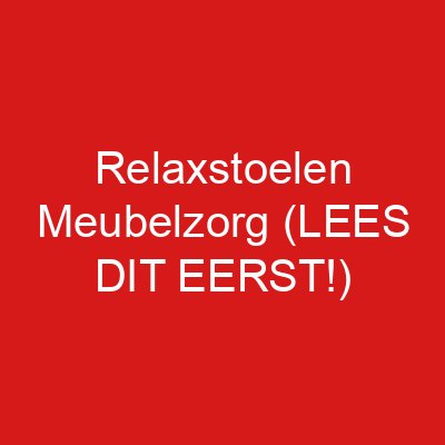 Relaxstoelen Meubelzorg (LEES DIT EERST!)