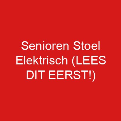 Senioren Stoel Elektrisch (LEES DIT EERST!)