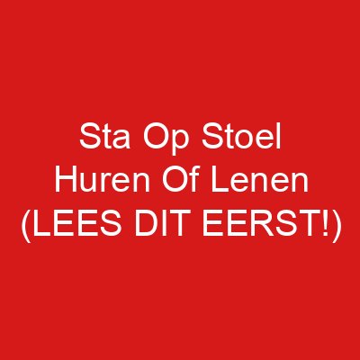 Sta Op Stoel Huren Of Lenen (LEES DIT EERST!)