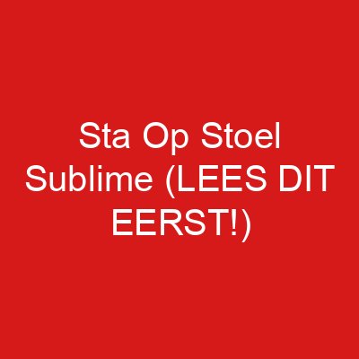Sta Op Stoel Sublime (LEES DIT EERST!)